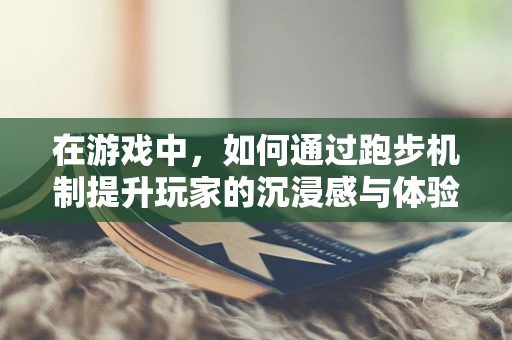 在游戏中，如何通过跑步机制提升玩家的沉浸感与体验？