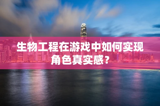 生物工程在游戏中如何实现角色真实感？
