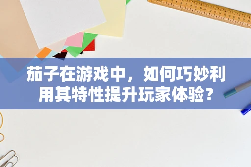 茄子在游戏中，如何巧妙利用其特性提升玩家体验？