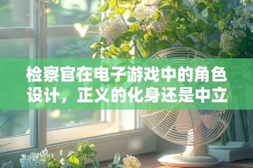 检察官在电子游戏中的角色设计，正义的化身还是中立的裁判？