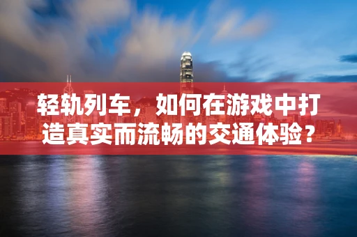 轻轨列车，如何在游戏中打造真实而流畅的交通体验？