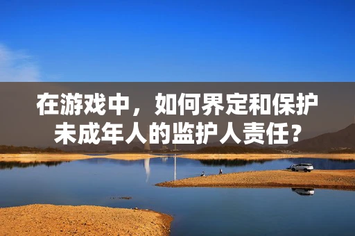 在游戏中，如何界定和保护未成年人的监护人责任？