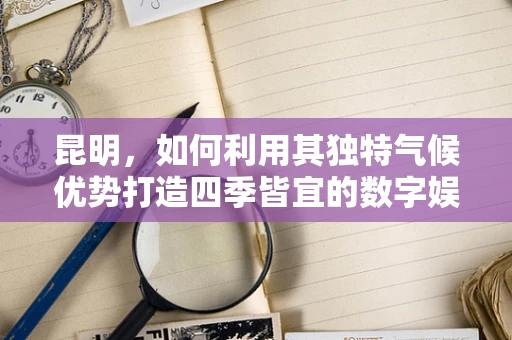 昆明，如何利用其独特气候优势打造四季皆宜的数字娱乐乐园？