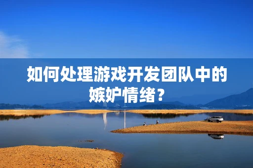 如何处理游戏开发团队中的嫉妒情绪？
