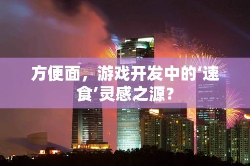 方便面，游戏开发中的‘速食’灵感之源？