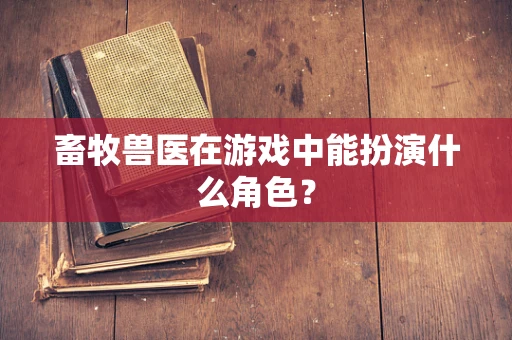 畜牧兽医在游戏中能扮演什么角色？