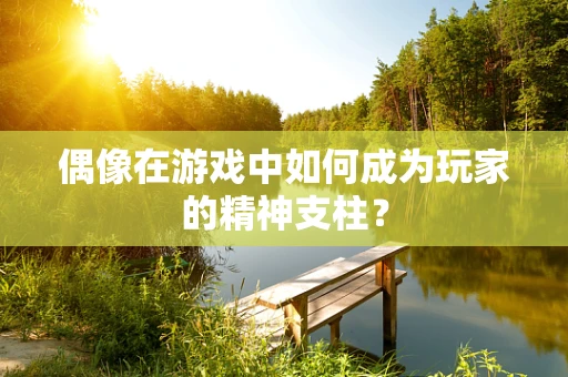 偶像在游戏中如何成为玩家的精神支柱？