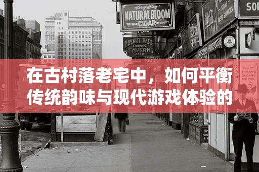 在古村落老宅中，如何平衡传统韵味与现代游戏体验的融合？