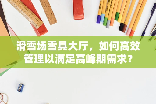 滑雪场雪具大厅，如何高效管理以满足高峰期需求？
