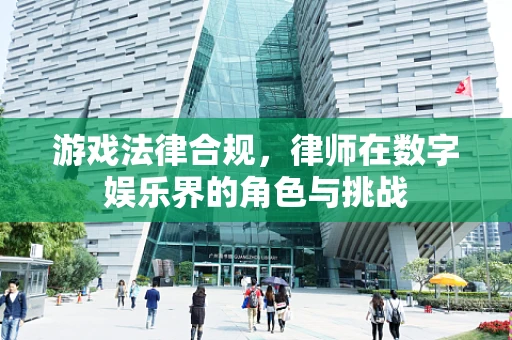 游戏法律合规，律师在数字娱乐界的角色与挑战