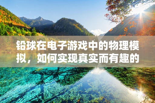 铅球在电子游戏中的物理模拟，如何实现真实而有趣的投掷体验？