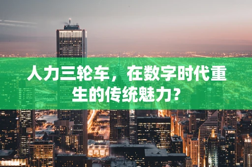 人力三轮车，在数字时代重生的传统魅力？