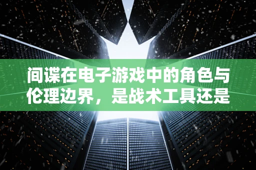 间谍在电子游戏中的角色与伦理边界，是战术工具还是道德考验？