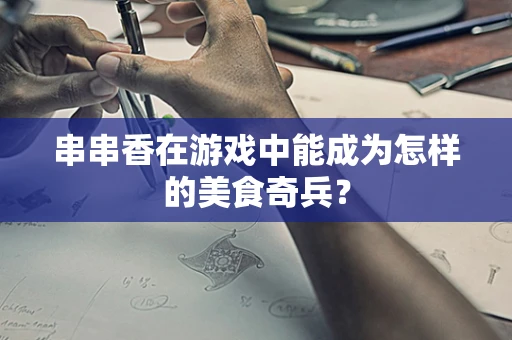 串串香在游戏中能成为怎样的美食奇兵？