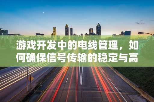 游戏开发中的电线管理，如何确保信号传输的稳定与高效？