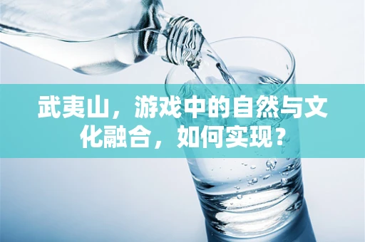 武夷山，游戏中的自然与文化融合，如何实现？