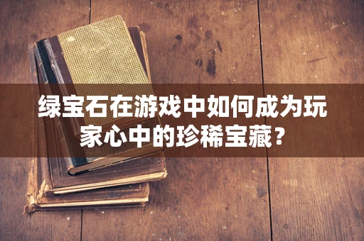 绿宝石在游戏中如何成为玩家心中的珍稀宝藏？