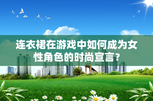 连衣裙在游戏中如何成为女性角色的时尚宣言？