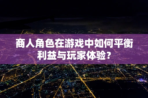 商人角色在游戏中如何平衡利益与玩家体验？
