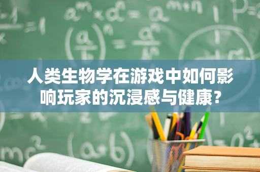 人类生物学在游戏中如何影响玩家的沉浸感与健康？