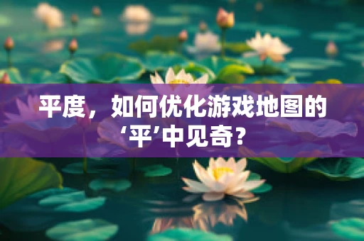 平度，如何优化游戏地图的‘平’中见奇？