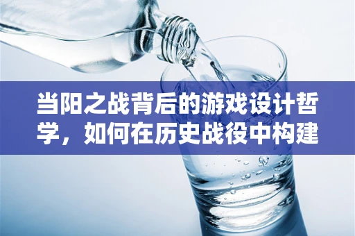 当阳之战背后的游戏设计哲学，如何在历史战役中构建沉浸式体验？