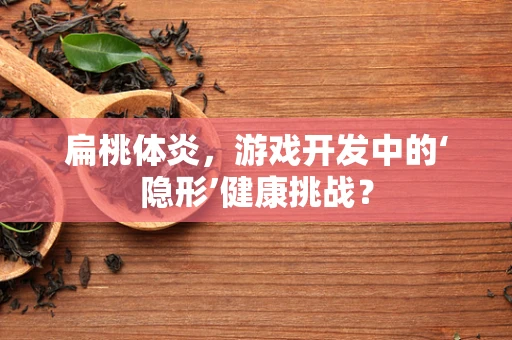 扁桃体炎，游戏开发中的‘隐形’健康挑战？