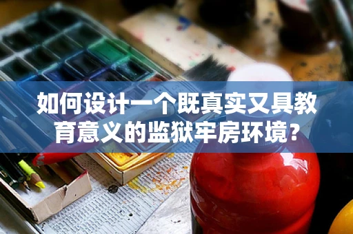 如何设计一个既真实又具教育意义的监狱牢房环境？