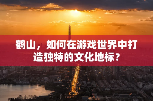 鹤山，如何在游戏世界中打造独特的文化地标？