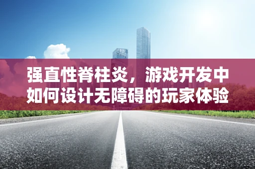 强直性脊柱炎，游戏开发中如何设计无障碍的玩家体验？