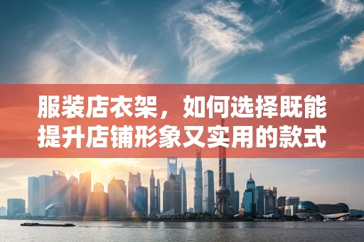 服装店衣架，如何选择既能提升店铺形象又实用的款式？