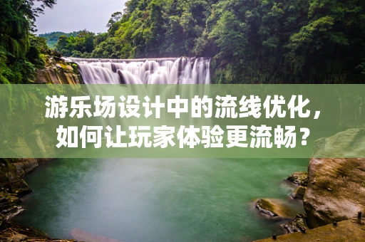 游乐场设计中的流线优化，如何让玩家体验更流畅？