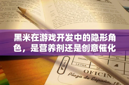 黑米在游戏开发中的隐形角色，是营养剂还是创意催化剂？
