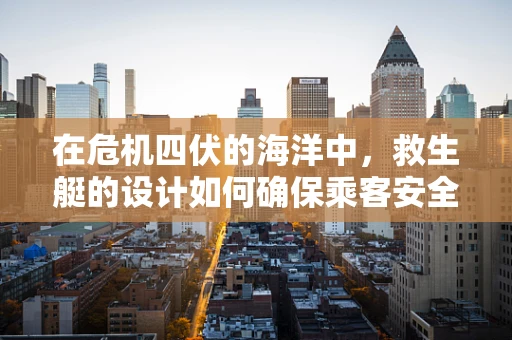 在危机四伏的海洋中，救生艇的设计如何确保乘客安全？