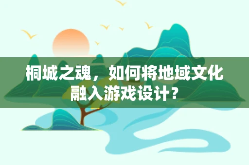 桐城之魂，如何将地域文化融入游戏设计？