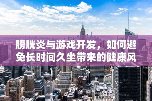 膀胱炎与游戏开发，如何避免长时间久坐带来的健康风险？