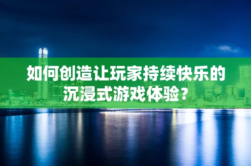 如何创造让玩家持续快乐的沉浸式游戏体验？