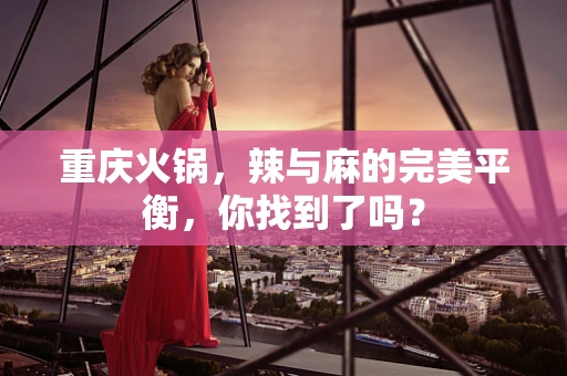重庆火锅，辣与麻的完美平衡，你找到了吗？
