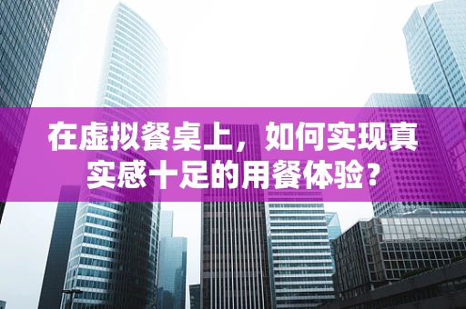 在虚拟餐桌上，如何实现真实感十足的用餐体验？