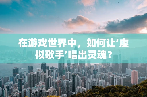 在游戏世界中，如何让‘虚拟歌手’唱出灵魂？