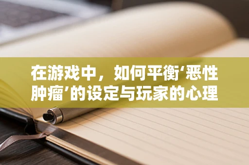 在游戏中，如何平衡‘恶性肿瘤’的设定与玩家的心理健康？