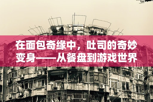 在面包奇缘中，吐司的奇妙变身——从餐盘到游戏世界的跨界之旅