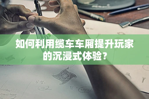 如何利用缆车车厢提升玩家的沉浸式体验？