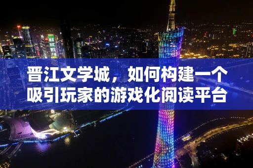 晋江文学城，如何构建一个吸引玩家的游戏化阅读平台？