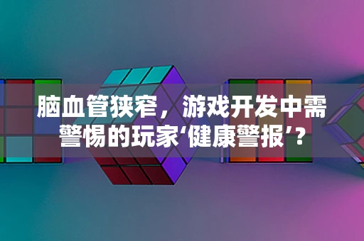 脑血管狭窄，游戏开发中需警惕的玩家‘健康警报’？
