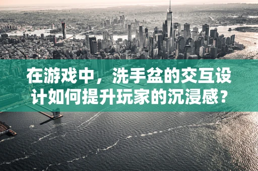 在游戏中，洗手盆的交互设计如何提升玩家的沉浸感？
