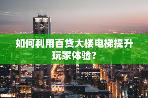 如何利用百货大楼电梯提升玩家体验？