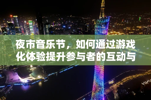 夜市音乐节，如何通过游戏化体验提升参与者的互动与沉浸感？