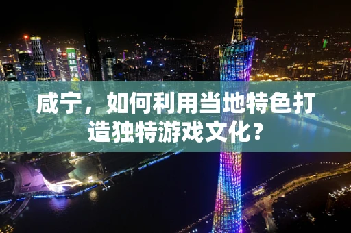 咸宁，如何利用当地特色打造独特游戏文化？