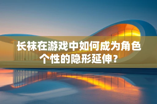 长袜在游戏中如何成为角色个性的隐形延伸？